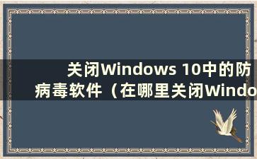 关闭Windows 10中的防病毒软件（在哪里关闭Windows 10中的防病毒软件）